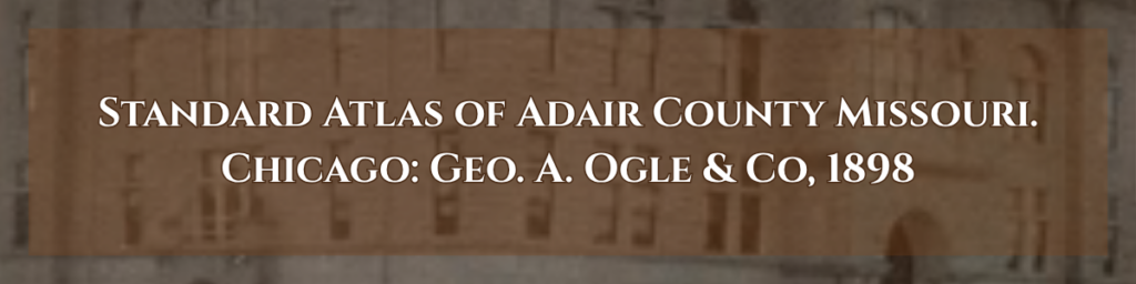 "Standard Atlas of Adair County Missouri. Chicago: Geo. A. Ogle & Co. 1898"